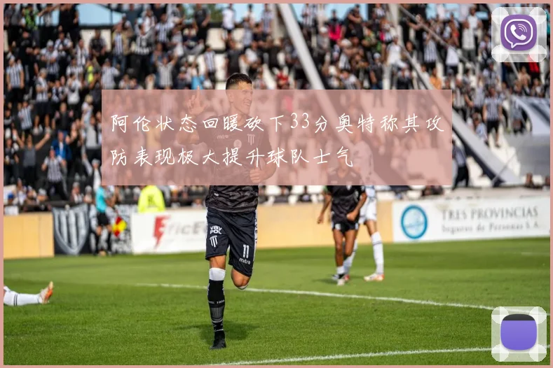 阿伦状态回暖砍下33分奥特称其攻防表现极大提升球队士气