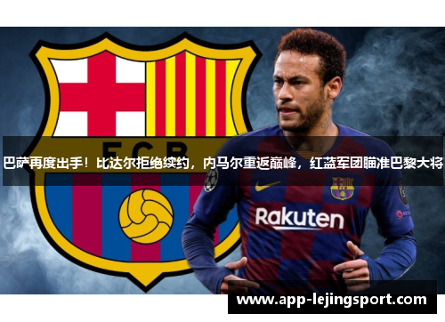 巴萨再度出手！比达尔拒绝续约，内马尔重返巅峰，红蓝军团瞄准巴黎大将