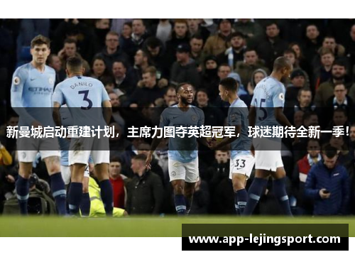 新曼城启动重建计划，主席力图夺英超冠军，球迷期待全新一季！