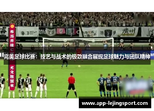 完美足球比赛：技艺与战术的极致融合展现足球魅力与团队精神