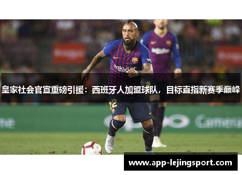 皇家社会官宣重磅引援：西班牙人加盟球队，目标直指新赛季巅峰