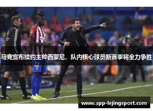 马竞宣布续约主帅西蒙尼，队内核心球员新赛季将全力争胜