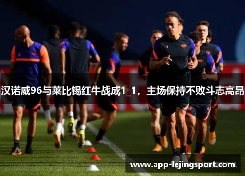 汉诺威96与莱比锡红牛战成1_1，主场保持不败斗志高昂